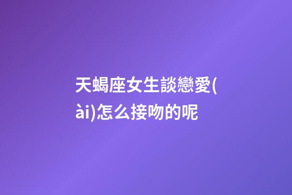 天蝎座女生談戀愛(ài)怎么接吻的呢-第1張-星座運(yùn)勢(shì)-玄機(jī)派
