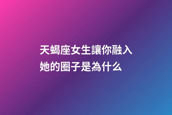 天蝎座女生讓你融入她的圈子是為什么-第1張-星座運(yùn)勢(shì)-玄機(jī)派