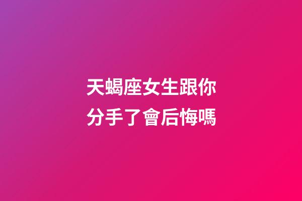 天蝎座女生跟你分手了會后悔嗎-第1張-星座運勢-玄機派