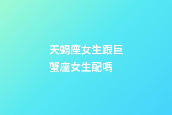 天蝎座女生跟巨蟹座女生配嗎-第1張-星座運勢-玄機派