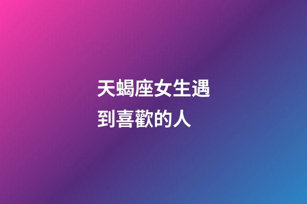 天蝎座女生遇到喜歡的人-第1張-星座運勢-玄機派