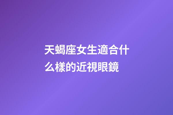 天蝎座女生適合什么樣的近視眼鏡-第1張-星座運勢-玄機派