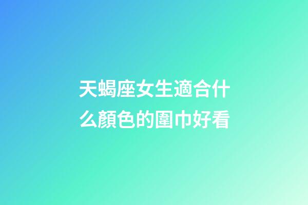 天蝎座女生適合什么顏色的圍巾好看