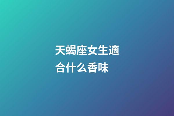 天蝎座女生適合什么香味-第1張-星座運勢-玄機派