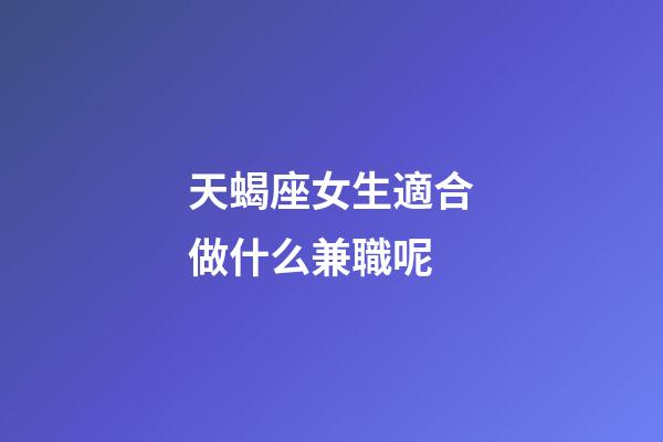 天蝎座女生適合做什么兼職呢