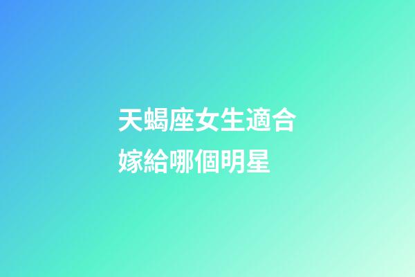 天蝎座女生適合嫁給哪個明星-第1張-星座運勢-玄機派