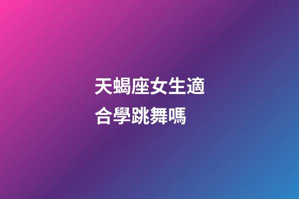 天蝎座女生適合學跳舞嗎-第1張-星座運勢-玄機派
