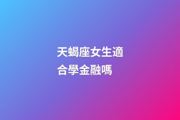 天蝎座女生適合學金融嗎-第1張-星座運勢-玄機派