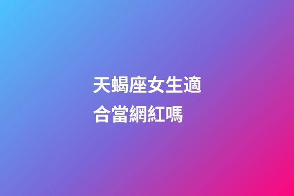 天蝎座女生適合當網紅嗎-第1張-星座運勢-玄機派