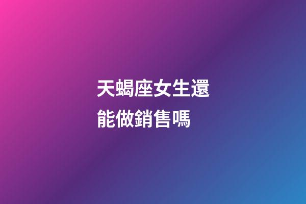 天蝎座女生還能做銷售嗎-第1張-星座運勢-玄機派