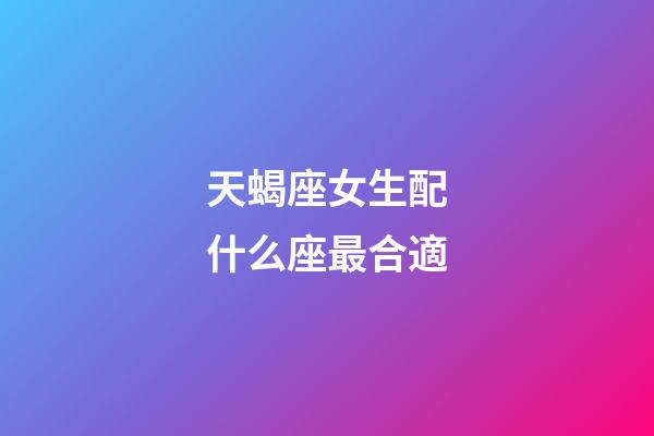 天蝎座女生配什么座最合適-第1張-星座運(yùn)勢(shì)-玄機(jī)派