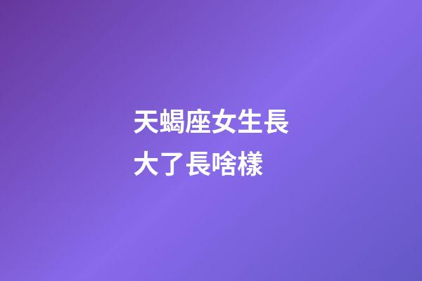 天蝎座女生長大了長啥樣-第1張-星座運勢-玄機派