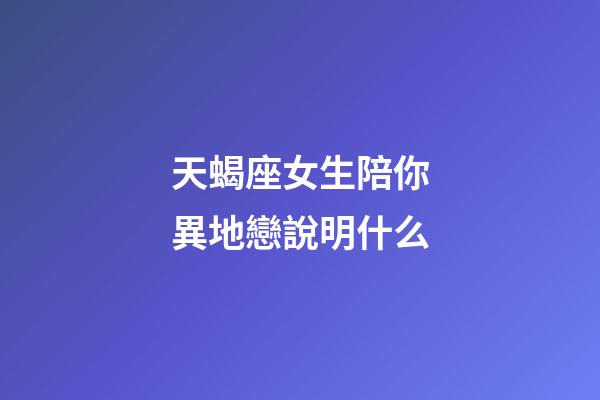 天蝎座女生陪你異地戀說明什么-第1張-星座運勢-玄機派