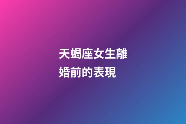 天蝎座女生離婚前的表現-第1張-星座運勢-玄機派