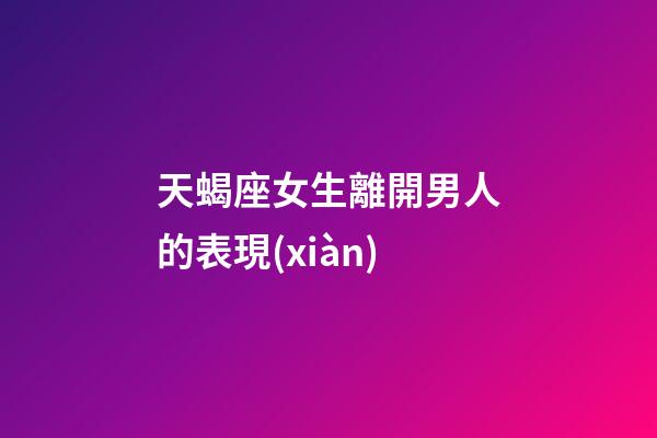 天蝎座女生離開男人的表現(xiàn)-第1張-星座運(yùn)勢-玄機(jī)派