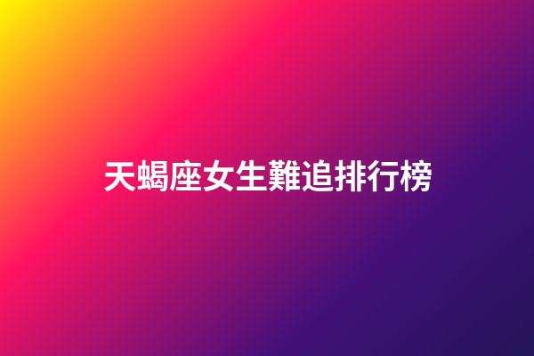 天蝎座女生難追排行榜-第1張-星座運勢-玄機派