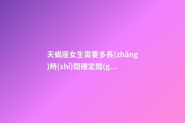 天蝎座女生需要多長(zhǎng)時(shí)間確定關(guān)系呢-第1張-星座運(yùn)勢(shì)-玄機(jī)派