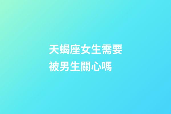 天蝎座女生需要被男生關心嗎-第1張-星座運勢-玄機派