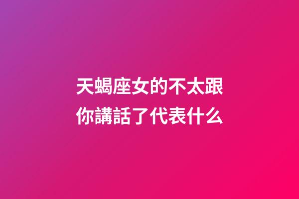 天蝎座女的不太跟你講話了代表什么-第1張-星座運勢-玄機派