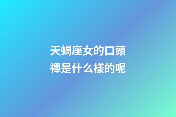 天蝎座女的口頭禪是什么樣的呢-第1張-星座運(yùn)勢-玄機(jī)派