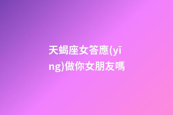 天蝎座女答應(yīng)做你女朋友嗎-第1張-星座運(yùn)勢(shì)-玄機(jī)派