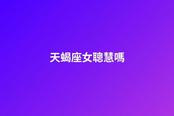 天蝎座女聰慧嗎-第1張-星座運勢-玄機派