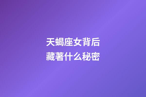 天蝎座女背后藏著什么秘密-第1張-星座運勢-玄機派
