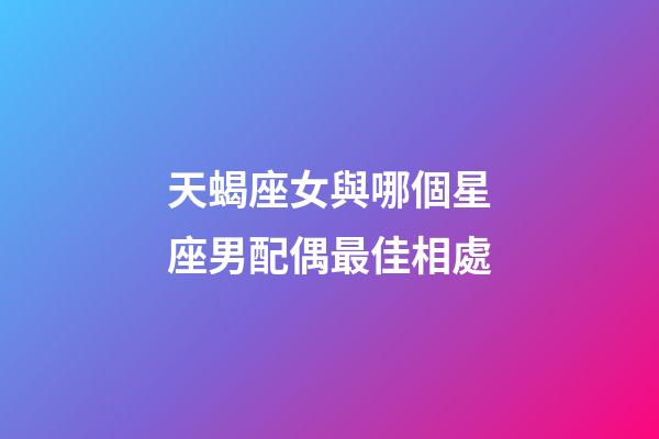 天蝎座女與哪個星座男配偶最佳相處-第1張-星座運勢-玄機派