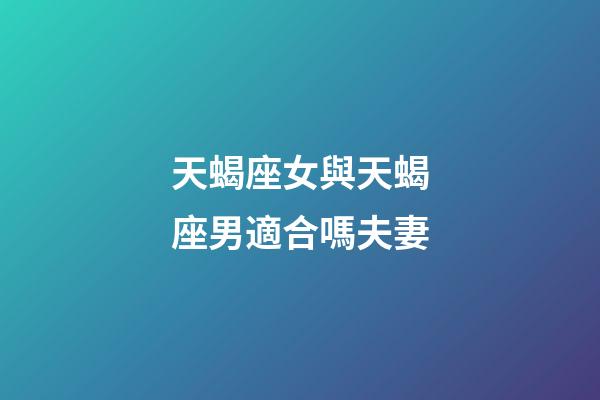 天蝎座女與天蝎座男適合嗎夫妻-第1張-星座運(yùn)勢-玄機(jī)派