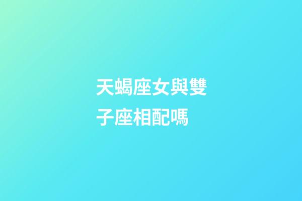 天蝎座女與雙子座相配嗎-第1張-星座運勢-玄機派