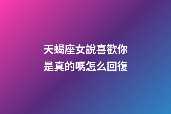 天蝎座女說喜歡你是真的嗎怎么回復-第1張-星座運勢-玄機派