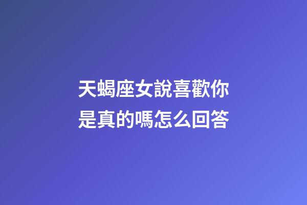 天蝎座女說喜歡你是真的嗎怎么回答-第1張-星座運勢-玄機派