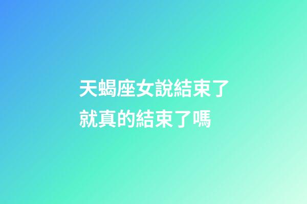 天蝎座女說結束了就真的結束了嗎-第1張-星座運勢-玄機派