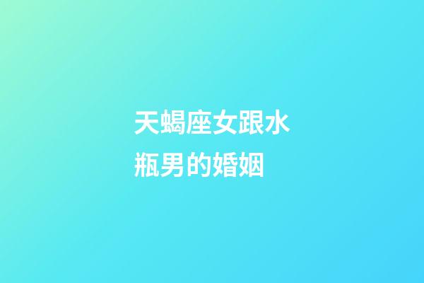 天蝎座女跟水瓶男的婚姻-第1張-星座運勢-玄機派