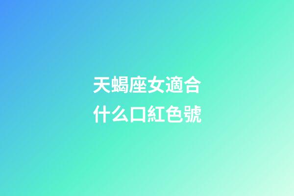 天蝎座女適合什么口紅色號-第1張-星座運勢-玄機派