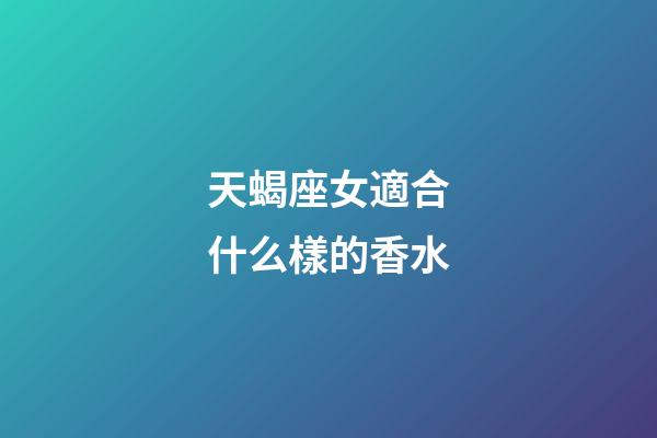 天蝎座女適合什么樣的香水-第1張-星座運(yùn)勢(shì)-玄機(jī)派
