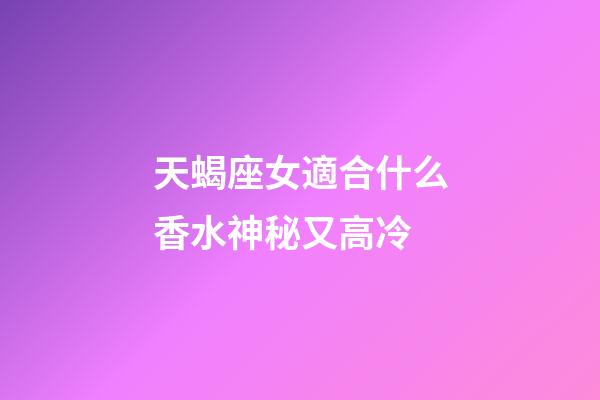 天蝎座女適合什么香水神秘又高冷-第1張-星座運勢-玄機派