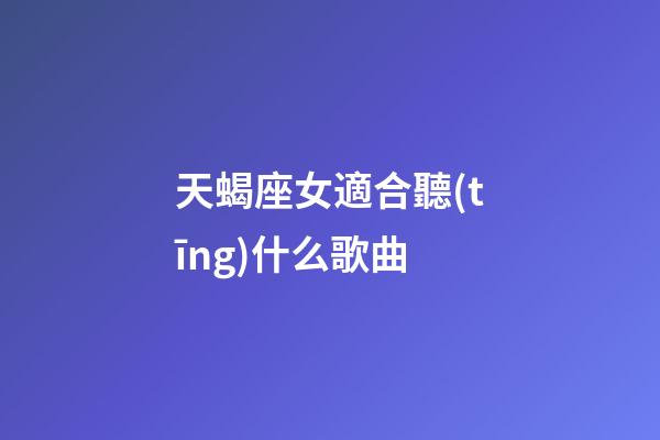天蝎座女適合聽(tīng)什么歌曲-第1張-星座運(yùn)勢(shì)-玄機(jī)派