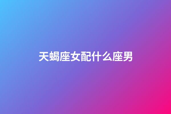 天蝎座女配什么座男（唯一能克天蝎的星座）-第1張-星座運勢-玄機派