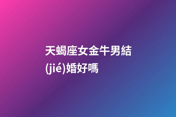 天蝎座女金牛男結(jié)婚好嗎-第1張-星座運勢-玄機派