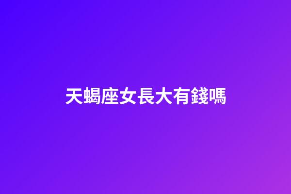 天蝎座女長大有錢嗎-第1張-星座運勢-玄機派
