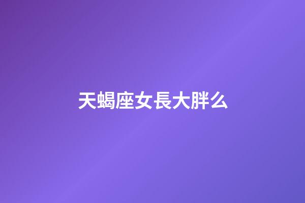 天蝎座女長大胖么-第1張-星座運(yùn)勢-玄機(jī)派
