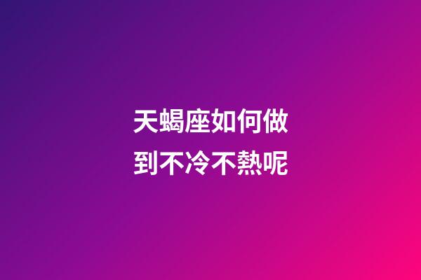 天蝎座如何做到不冷不熱呢-第1張-星座運(yùn)勢-玄機(jī)派