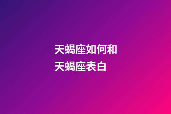 天蝎座如何和天蝎座表白-第1張-星座運勢-玄機派