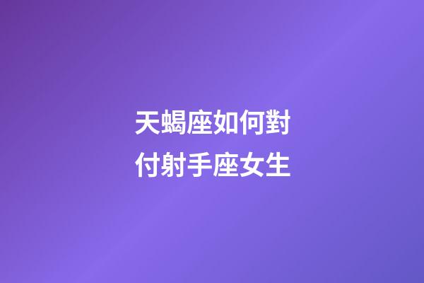 天蝎座如何對付射手座女生-第1張-星座運勢-玄機派