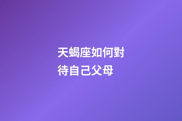 天蝎座如何對待自己父母-第1張-星座運勢-玄機派