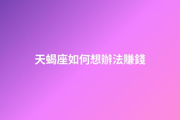 天蝎座如何想辦法賺錢-第1張-星座運勢-玄機派