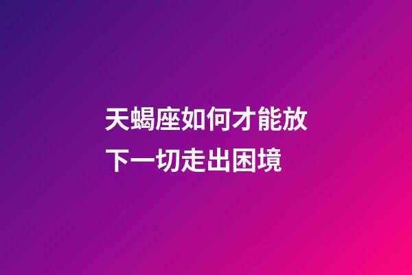 天蝎座如何才能放下一切走出困境-第1張-星座運勢-玄機派