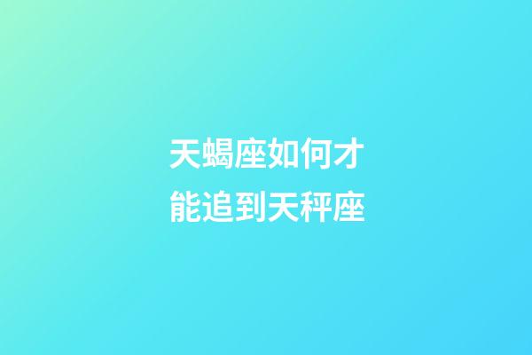 天蝎座如何才能追到天秤座-第1張-星座運勢-玄機派