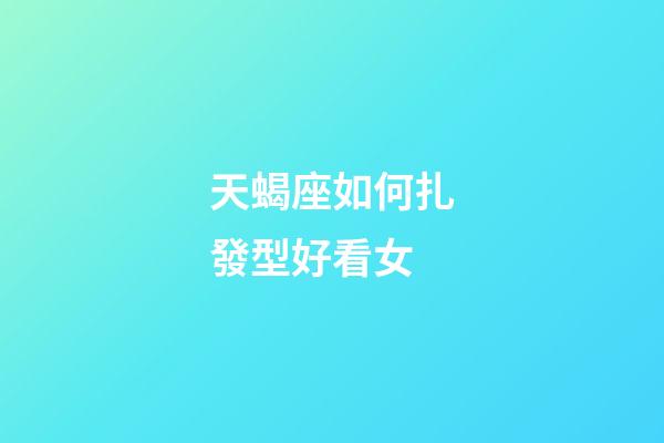天蝎座如何扎發型好看女-第1張-星座運勢-玄機派